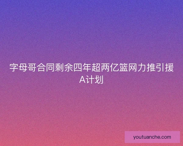 字母哥合同剩余四年超两亿篮网力推引援A计划