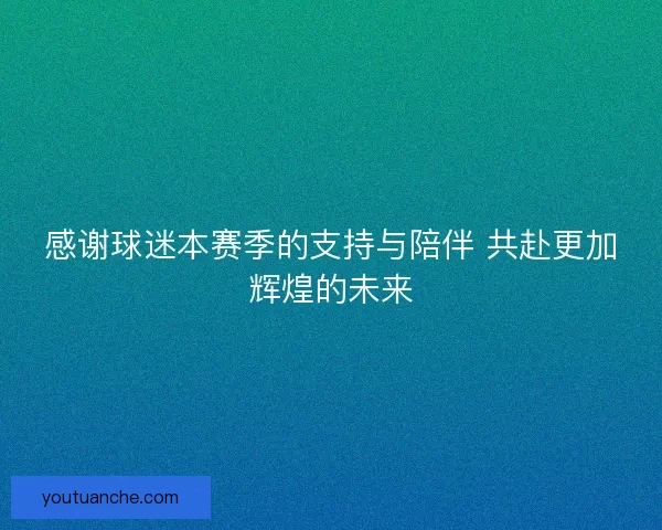 感谢球迷本赛季的支持与陪伴 共赴更加辉煌的未来