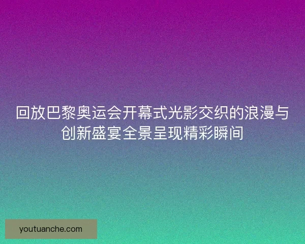 回放巴黎奥运会开幕式光影交织的浪漫与创新盛宴全景呈现精彩瞬间