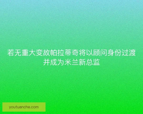 若无重大变故帕拉蒂奇将以顾问身份过渡并成为米兰新总监 若无重大变故帕拉蒂奇将以顾问身份过渡并成为米兰新总监