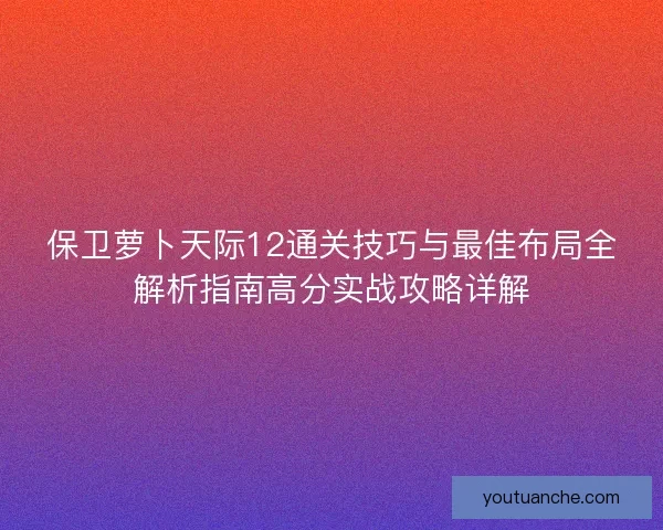 保卫萝卜天际12通关技巧与最佳布局全解析指南高分实战攻略详解