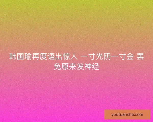 韩国瑜再度语出惊人 一寸光阴一寸金 罢免原来发神经