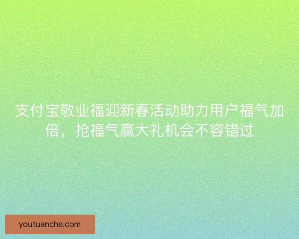 支付宝敬业福迎新春活动助力用户福气加倍,抢福气赢大礼机会不容错过 支付宝敬业福迎新春活动助力用户福气加倍,抢福气赢大礼机会不容错过