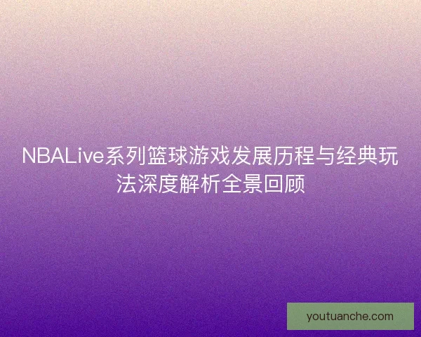 NBALive系列篮球游戏发展历程与经典玩法深度解析全景回顾