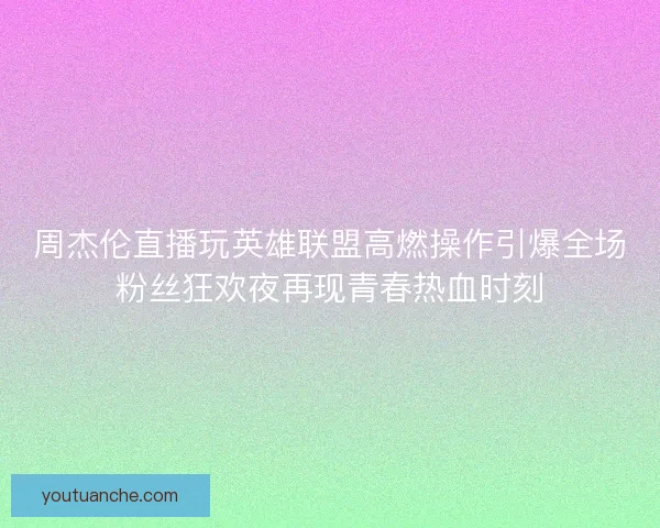 周杰伦直播玩英雄联盟高燃操作引爆全场粉丝狂欢夜再现青春热血时刻