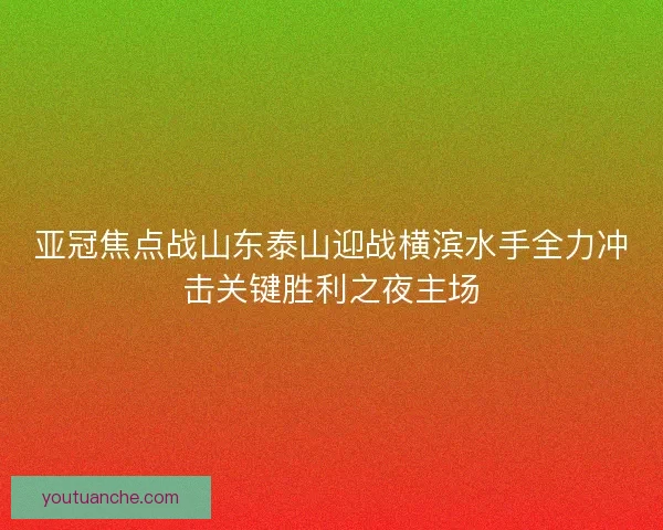 亚冠焦点战山东泰山迎战横滨水手全力冲击关键胜利之夜主场