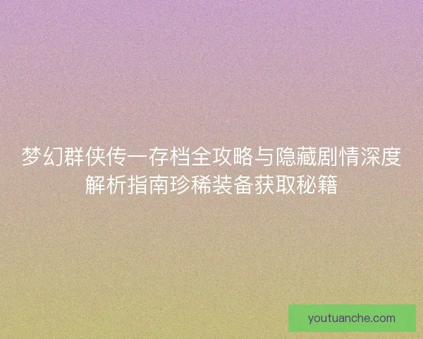 梦幻群侠传一存档全攻略与隐藏剧情深度解析指南珍稀装备获取秘籍