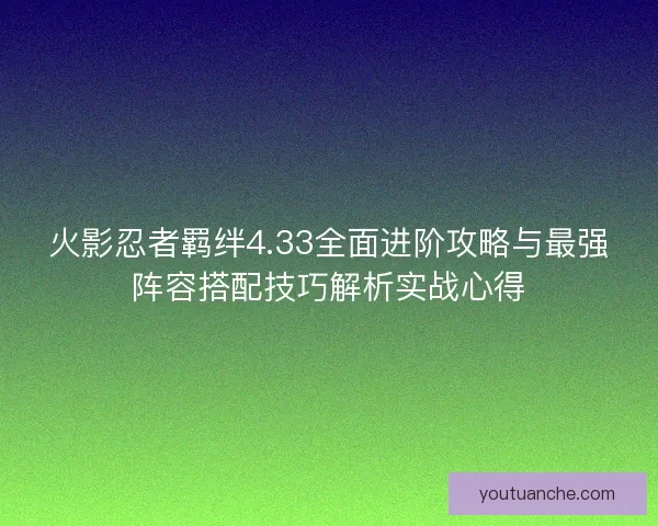火影忍者羁绊4.33全面进阶攻略与最强阵容搭配技巧解析实战心得