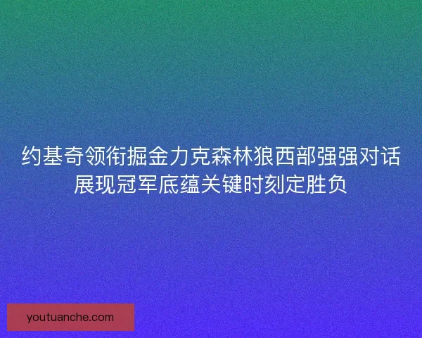 约基奇领衔掘金力克森林狼西部强强对话展现冠军底蕴关键时刻定胜负