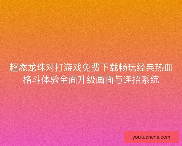 超燃龙珠对打游戏免费下载畅玩经典热血格斗体验全面升级画面与连招系统