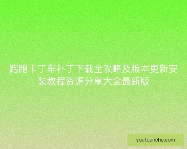 跑跑卡丁车补丁下载全攻略及版本更新安装教程资源分享大全最新版