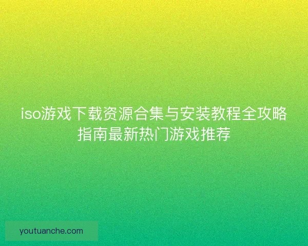 iso游戏下载资源合集与安装教程全攻略指南最新热门游戏推荐