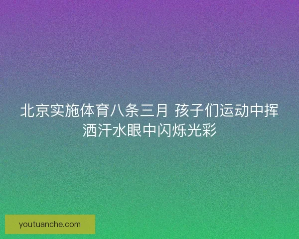 北京实施体育八条三月 孩子们运动中挥洒汗水眼中闪烁光彩