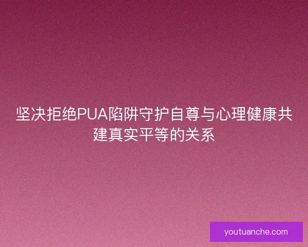 坚决拒绝PUA陷阱守护自尊与心理健康共建真实平等的关系