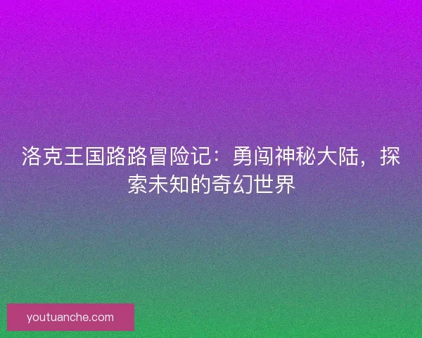 洛克王国路路冒险记：勇闯神秘大陆，探索未知的奇幻世界