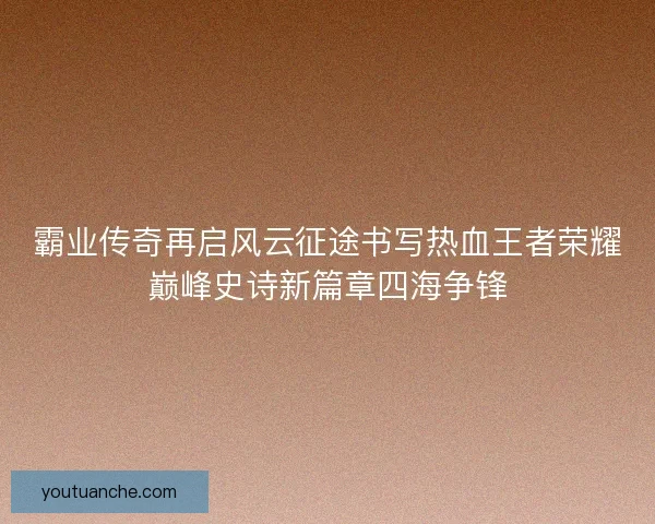 霸业传奇再启风云征途书写热血王者荣耀巅峰史诗新篇章四海争锋