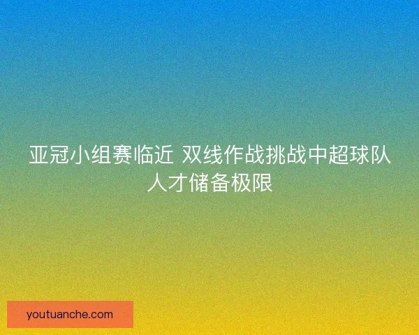 亚冠小组赛临近 双线作战挑战中超球队人才储备极限