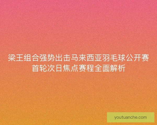 梁王组合强势出击马来西亚羽毛球公开赛首轮次日焦点赛程全面解析