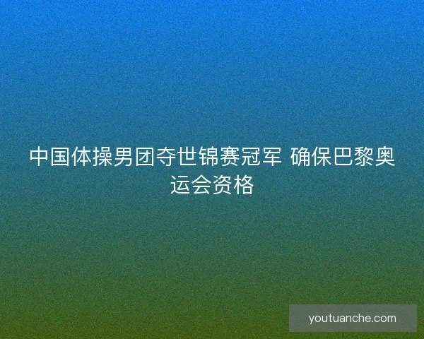 中国体操男团夺世锦赛冠军 确保巴黎奥运会资格
