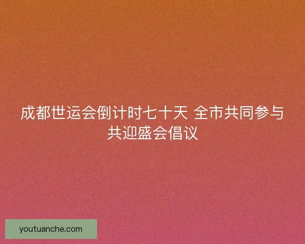 成都世运会倒计时七十天 全市共同参与共迎盛会倡议 成都世运会倒计时七十天 全市共同参与共迎盛会倡议