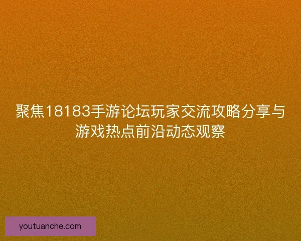 聚焦18183手游论坛玩家交流攻略分享与游戏热点前沿动态观察