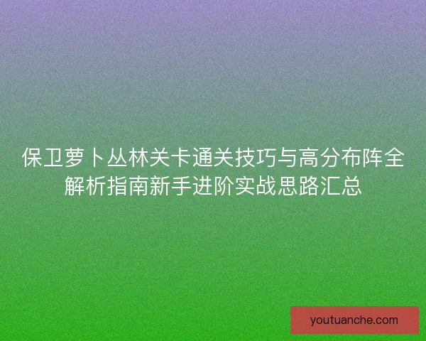 保卫萝卜丛林关卡通关技巧与高分布阵全解析指南新手进阶实战思路汇总