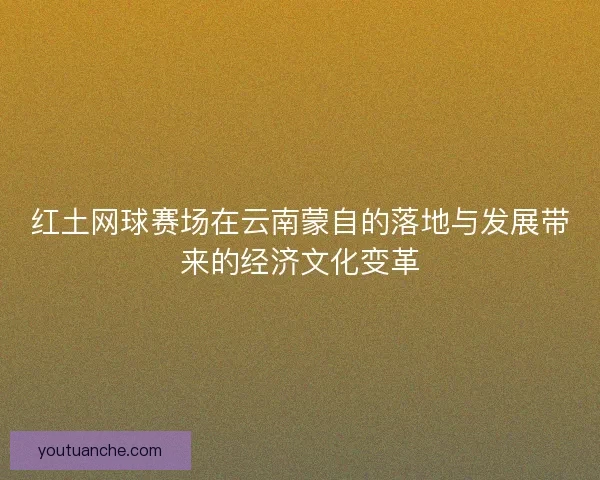 红土网球赛场在云南蒙自的落地与发展带来的经济文化变革 红土网球赛场在云南蒙自的落地与发展带来的经济文化变革