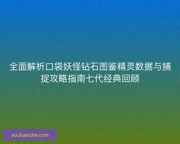 全面解析口袋妖怪钻石图鉴精灵数据与捕捉攻略指南七代经典回顾