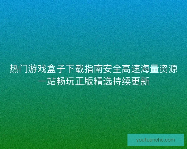 热门游戏盒子下载指南安全高速海量资源一站畅玩正版精选持续更新