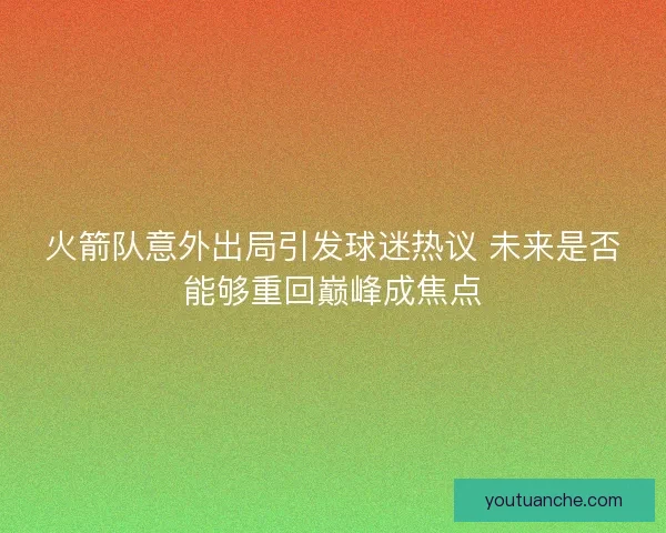 火箭队意外出局引发球迷热议 未来是否能够重回巅峰成焦点