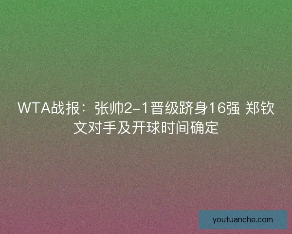 WTA战报：张帅2-1晋级跻身16强 郑钦文对手及开球时间确定