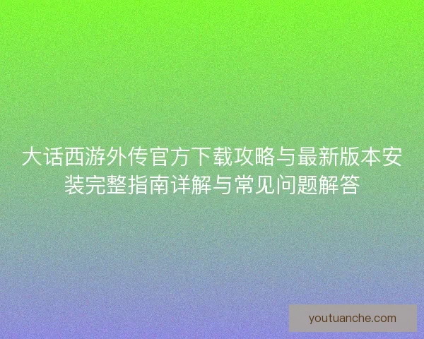 大话西游外传官方下载攻略与最新版本安装完整指南详解与常见问题解答