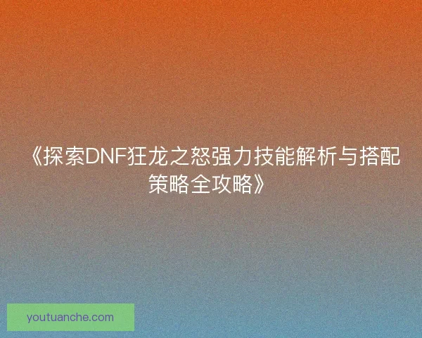 《探索DNF狂龙之怒强力技能解析与搭配策略全攻略》