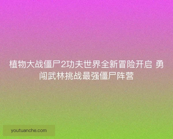 植物大战僵尸2功夫世界全新冒险开启 勇闯武林挑战最强僵尸阵营